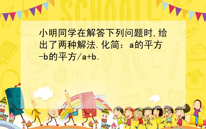 小明同学在解答下列问题时,给出了两种解法.化简：a的平方-b的平方/a+b.