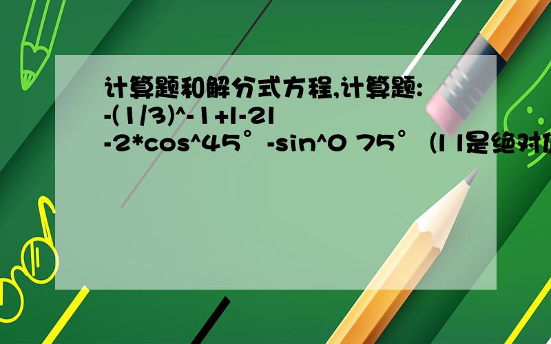 计算题和解分式方程,计算题:-(1/3)^-1+l-2l-2*cos^45°-sin^0 75° (l l是绝对值)解分