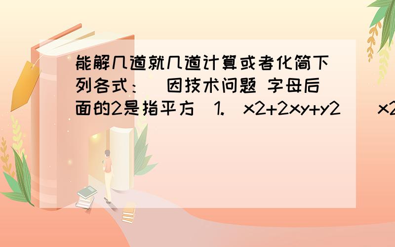 能解几道就几道计算或者化简下列各式：(因技术问题 字母后面的2是指平方)1.（x2+2xy+y2)(x2-xy+y2)2