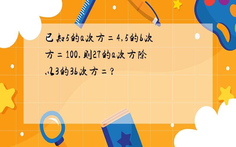 已知5的a次方=4,5的b次方=100,则27的a次方除以3的3b次方=?