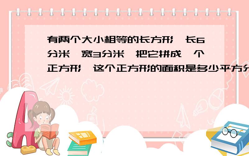 有两个大小相等的长方形,长6分米,宽3分米,把它拼成一个正方形,这个正方形的面积是多少平方分米?