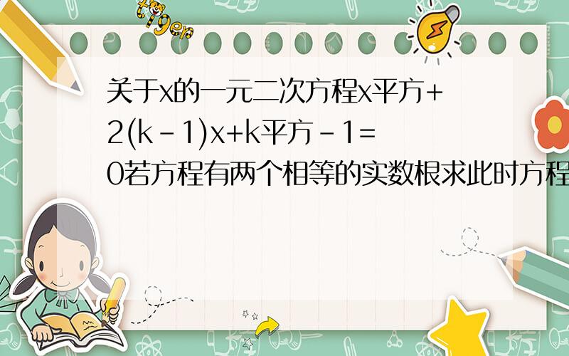 关于x的一元二次方程x平方+2(k-1)x+k平方-1=0若方程有两个相等的实数根求此时方程的根