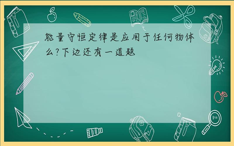 能量守恒定律是应用于任何物体么?下边还有一道题