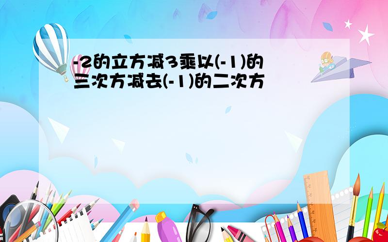 -2的立方减3乘以(-1)的三次方减去(-1)的二次方