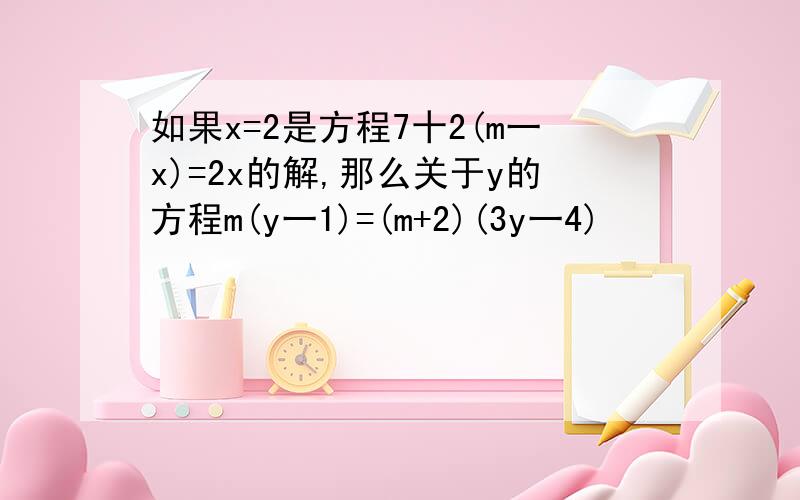 如果x=2是方程7十2(m一x)=2x的解,那么关于y的方程m(y一1)=(m+2)(3y一4)