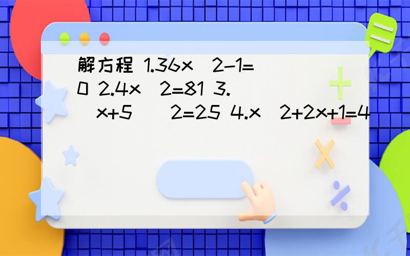 解方程 1.36x^2-1=0 2.4x^2=81 3.(x+5)^2=25 4.x^2+2x+1=4