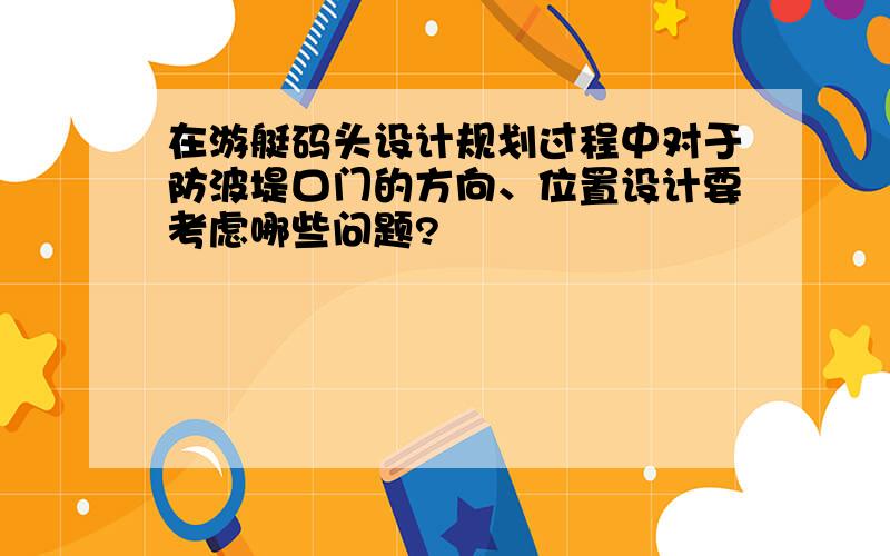 在游艇码头设计规划过程中对于防波堤口门的方向、位置设计要考虑哪些问题?