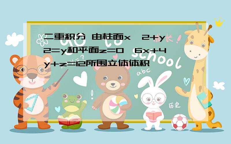 二重积分 由柱面x^2+y^2=y和平面z=0,6x+4y+z=12所围立体体积