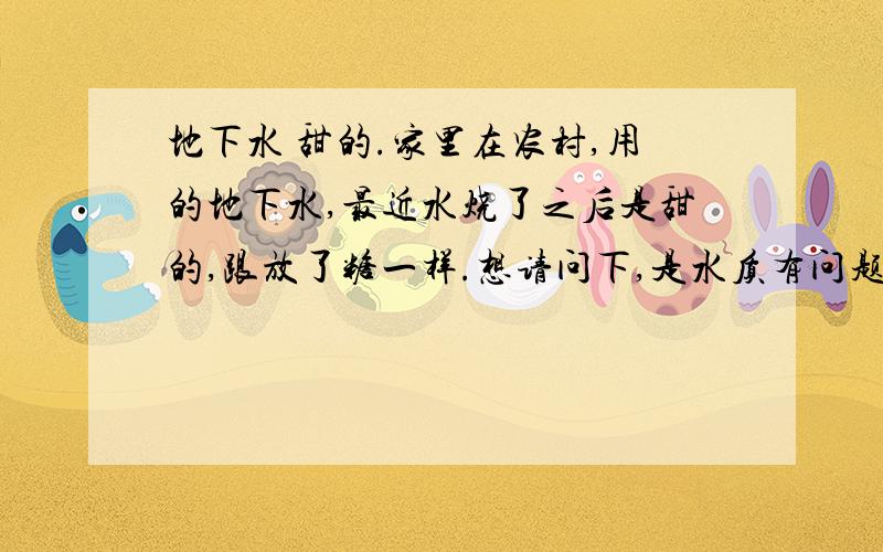 地下水 甜的.家里在农村,用的地下水,最近水烧了之后是甜的,跟放了糖一样.想请问下,是水质有问题么,还适合直接饮用吗?直