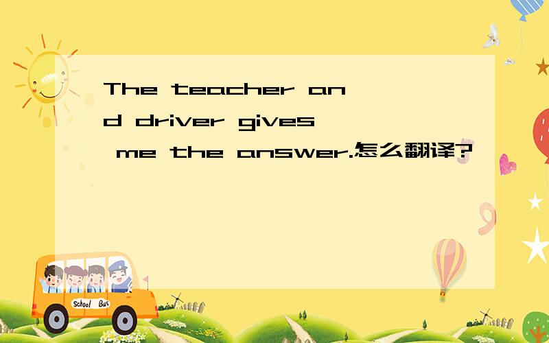 The teacher and driver gives me the answer.怎么翻译?