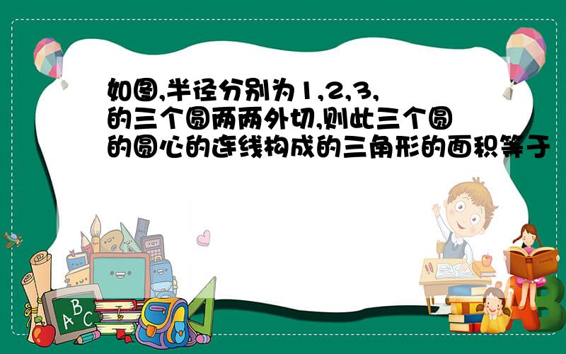 如图,半径分别为1,2,3,的三个圆两两外切,则此三个圆的圆心的连线构成的三角形的面积等于