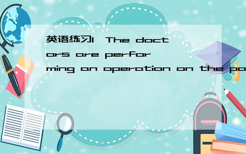 英语练习1,The doctors are performing an operation on the patient