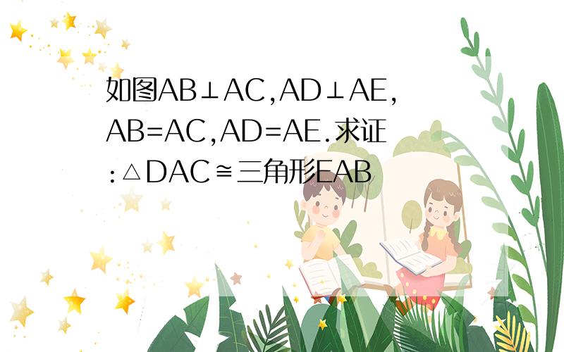 如图AB⊥AC,AD⊥AE,AB=AC,AD=AE.求证:△DAC≌三角形EAB