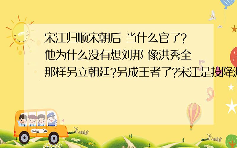 宋江归顺宋朝后 当什么官了?他为什么没有想刘邦 像洪秀全那样另立朝廷?另成王者了?宋江是投降派吗?