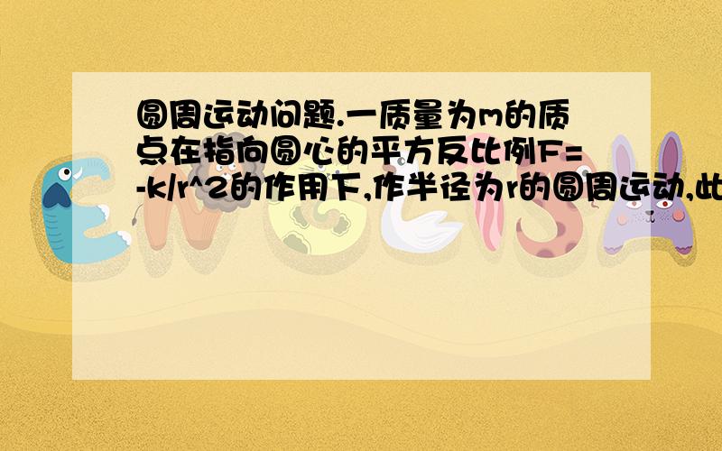 圆周运动问题.一质量为m的质点在指向圆心的平方反比例F=-k/r^2的作用下,作半径为r的圆周运动,此质点的速率v=?若