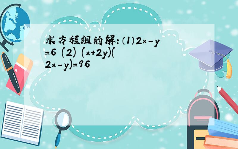 求方程组的解：（1）2x-y=6 (2) (x+2y)(2x-y)=96