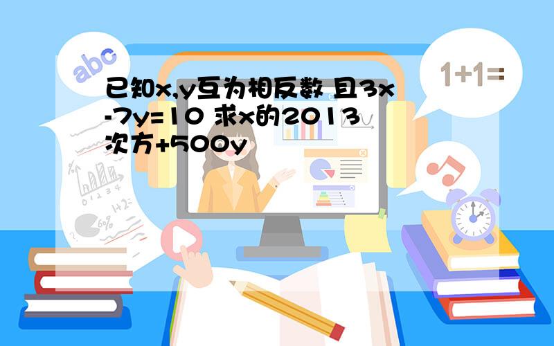 已知x,y互为相反数 且3x-7y=10 求x的2013次方+500y