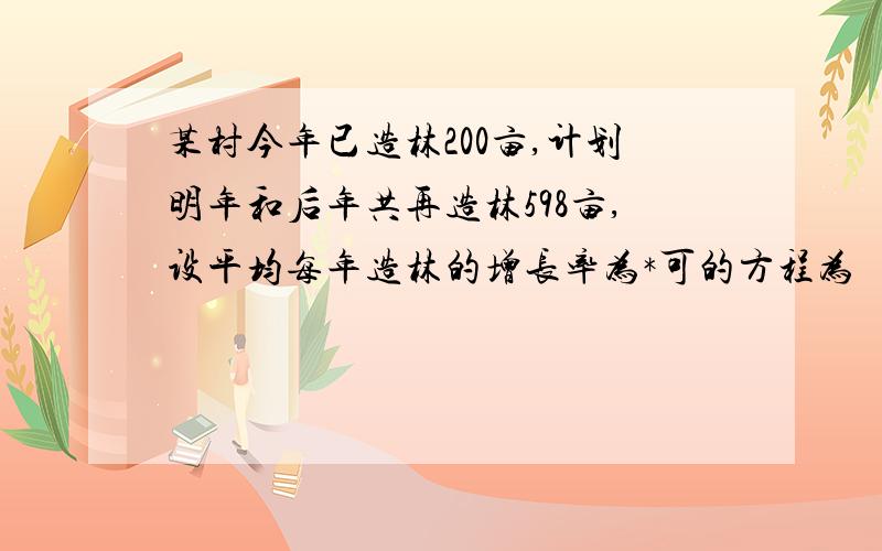 某村今年已造林200亩,计划明年和后年共再造林598亩,设平均每年造林的增长率为*可的方程为