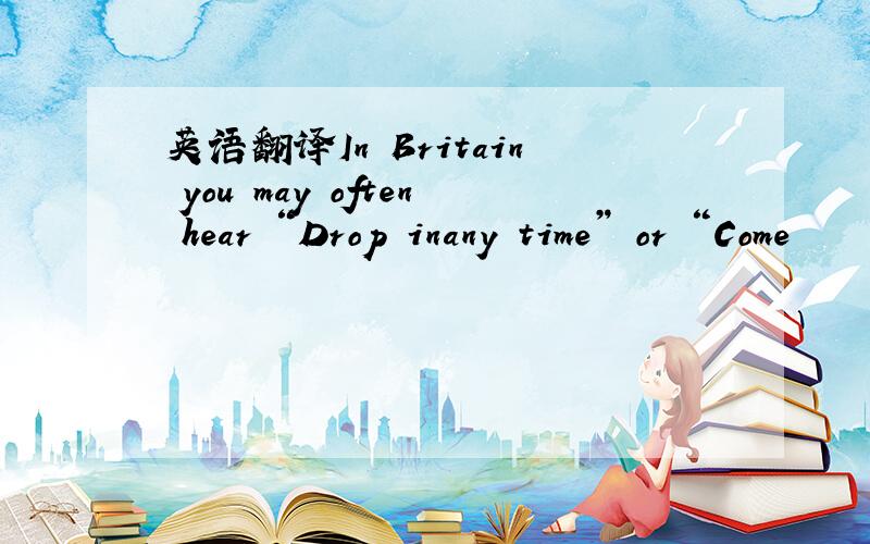 英语翻译In Britain you may often hear “Drop inany time” or “Come