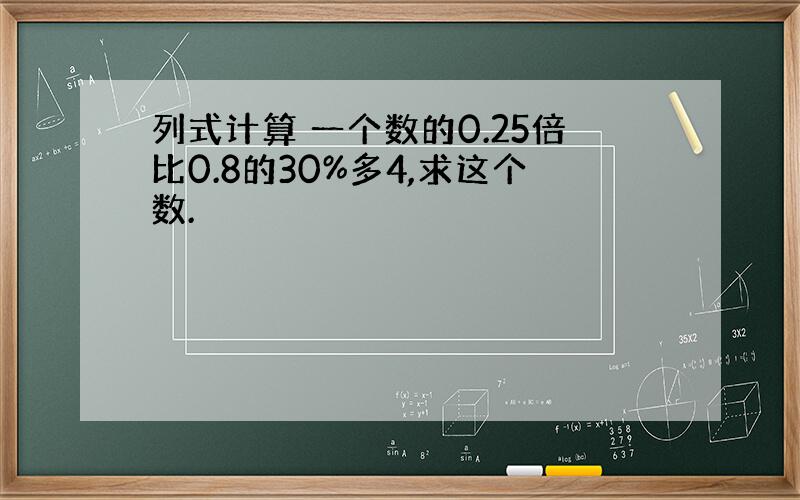 列式计算 一个数的0.25倍比0.8的30%多4,求这个数.