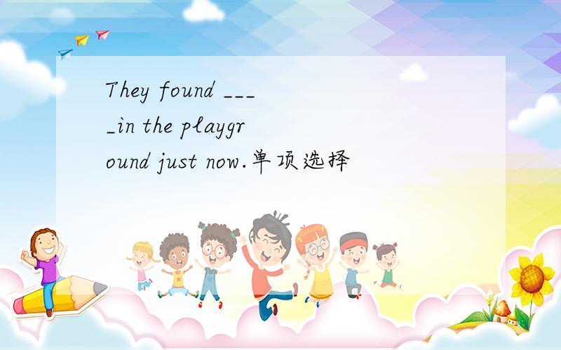 They found ____in the playground just now.单项选择