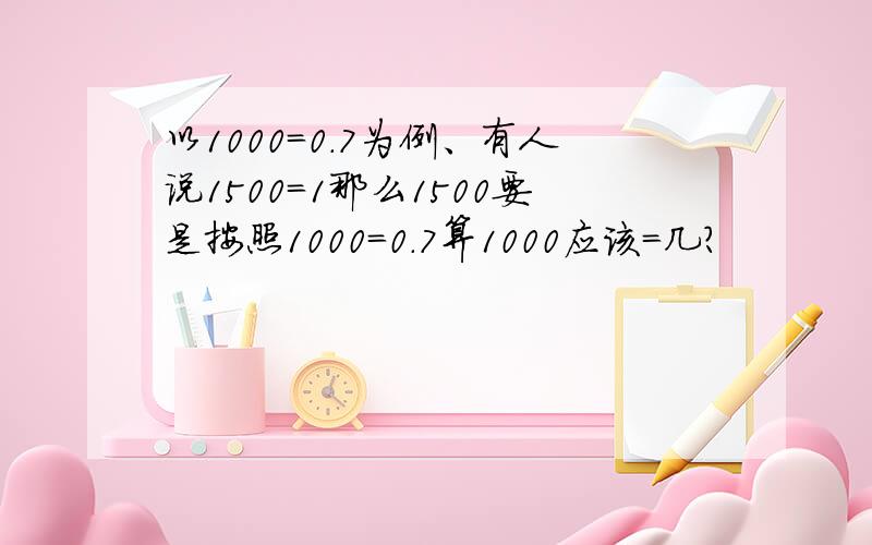 以1000=0.7为例、有人说1500=1那么1500要是按照1000=0.7算1000应该=几?