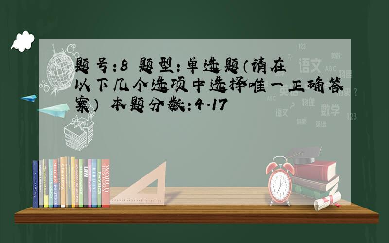 题号:8 题型:单选题（请在以下几个选项中选择唯一正确答案） 本题分数:4.17