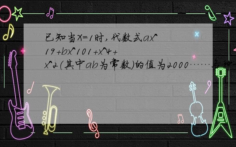 已知当X=1时,代数式ax^19+bx^101+x^4+x^2（其中ab为常数）的值为2000……各种求解,