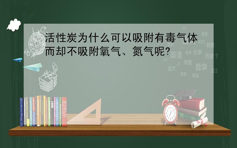 活性炭为什么可以吸附有毒气体而却不吸附氧气、氮气呢?