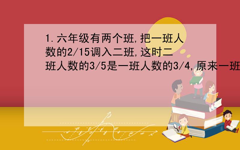 1.六年级有两个班,把一班人数的2/15调入二班,这时二班人数的3/5是一班人数的3/4,原来一班人数是全年级的几分之几