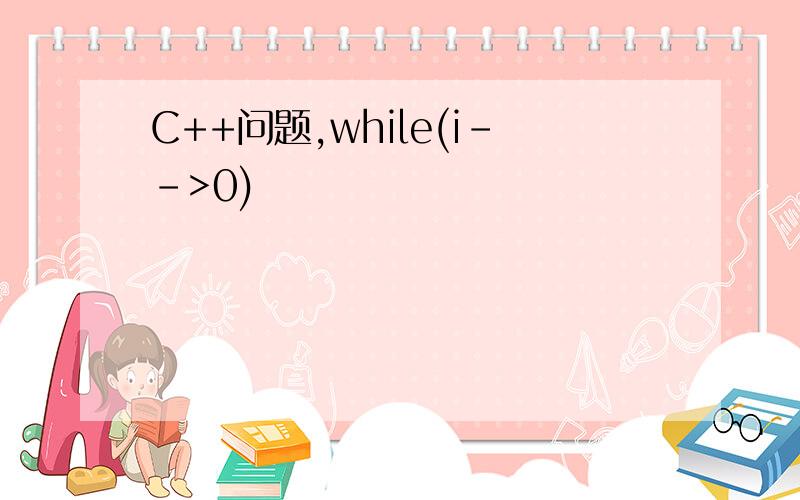 C++问题,while(i-->0)