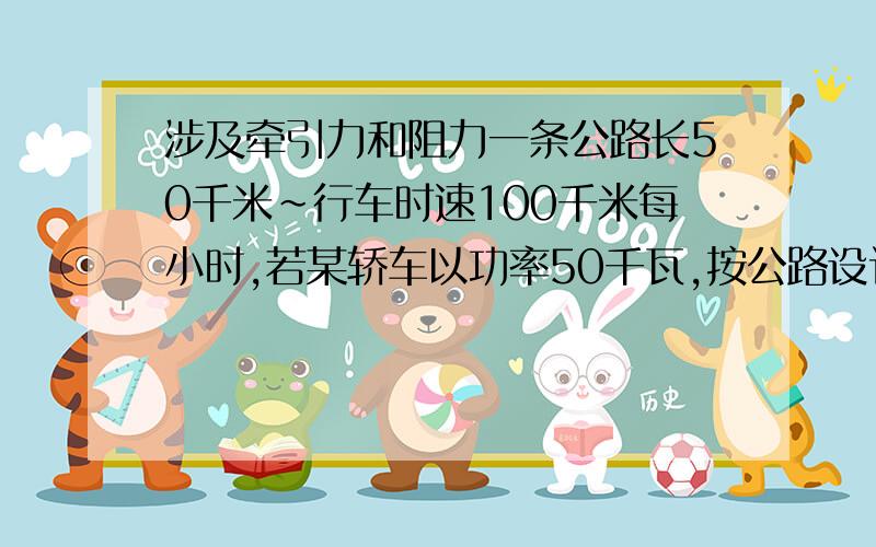 涉及牵引力和阻力一条公路长50千米~行车时速100千米每小时,若某轿车以功率50千瓦,按公路设计时速匀速通过此高速公路,