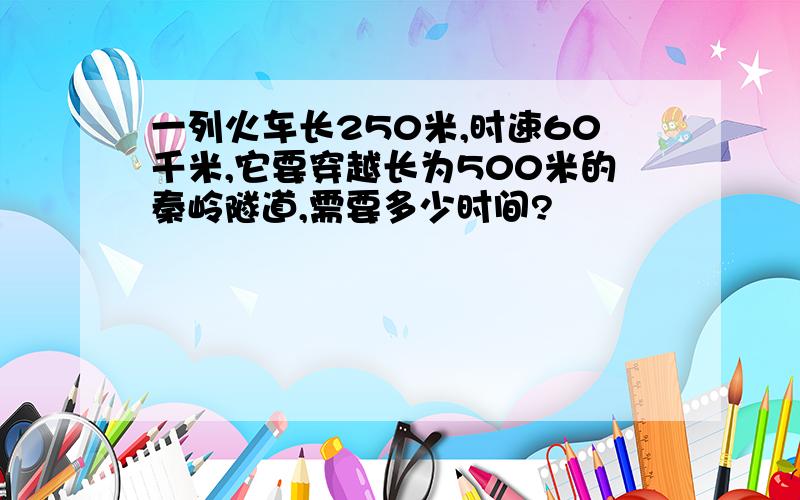 一列火车长250米,时速60千米,它要穿越长为500米的秦岭隧道,需要多少时间?