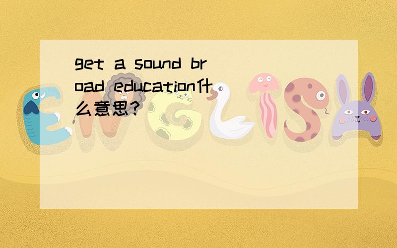 get a sound broad education什么意思?