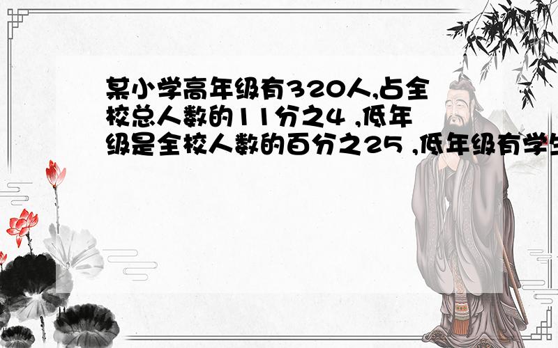 某小学高年级有320人,占全校总人数的11分之4 ,低年级是全校人数的百分之25 ,低年级有学生多少人?