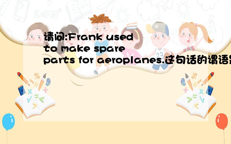 请问:Frank used to make spare parts for aeroplanes.这句话的谓语是used