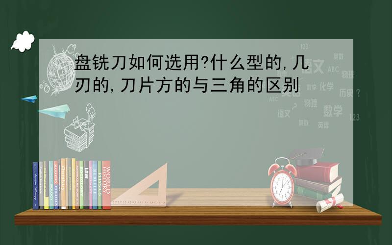 盘铣刀如何选用?什么型的,几刃的,刀片方的与三角的区别