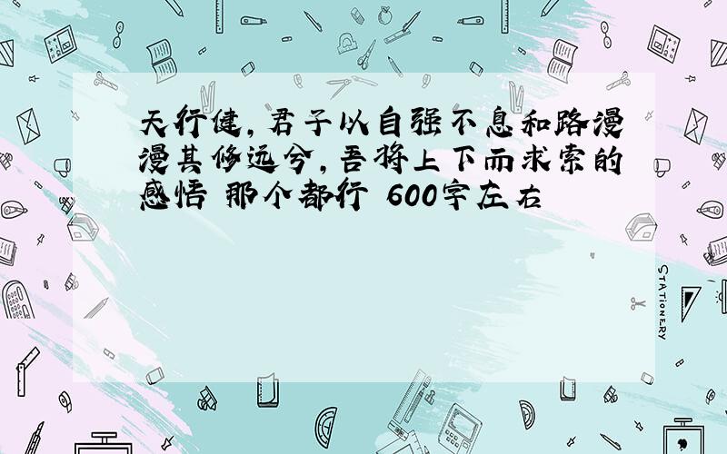 天行健,君子以自强不息和路漫漫其修远兮,吾将上下而求索的感悟 那个都行 600字左右