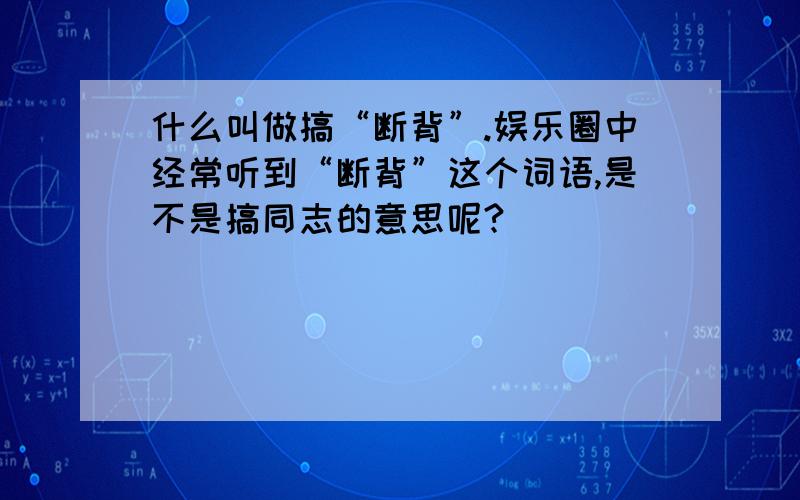 什么叫做搞“断背”.娱乐圈中经常听到“断背”这个词语,是不是搞同志的意思呢?