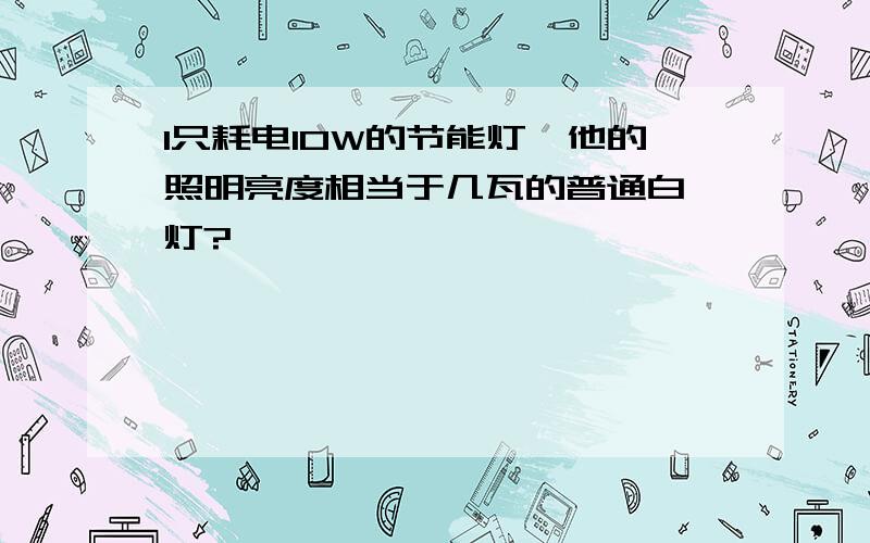 1只耗电10W的节能灯,他的照明亮度相当于几瓦的普通白炽灯?