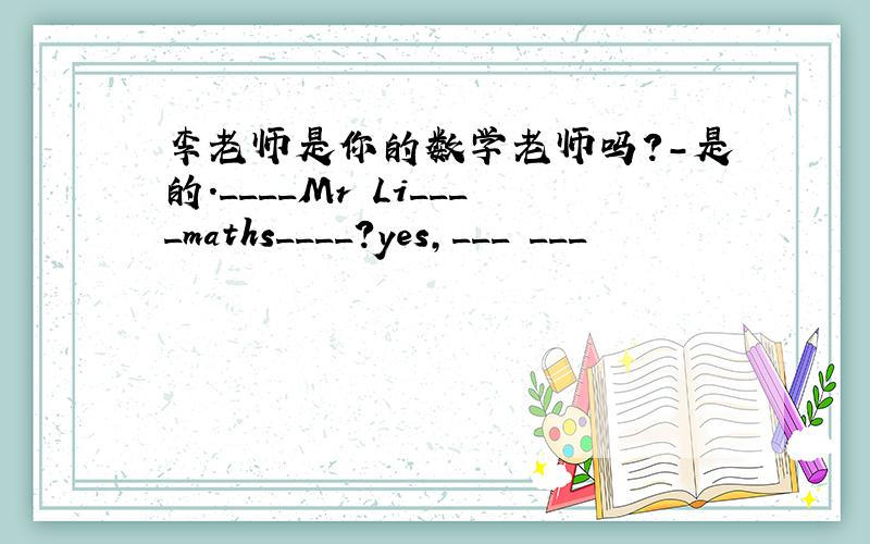 李老师是你的数学老师吗?-是的.____Mr Li____maths____?yes,___ ___