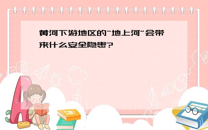 黄河下游地区的“地上河”会带来什么安全隐患?