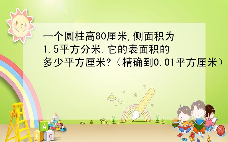 一个圆柱高80厘米,侧面积为1.5平方分米.它的表面积的多少平方厘米?（精确到0.01平方厘米）