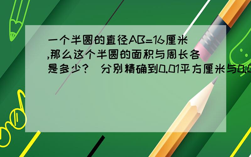 一个半圆的直径AB=16厘米,那么这个半圆的面积与周长各是多少?（分别精确到0.01平方厘米与0.01厘米）