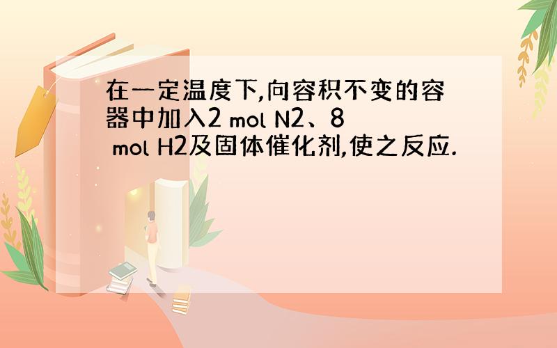 在一定温度下,向容积不变的容器中加入2 mol N2、8 mol H2及固体催化剂,使之反应.