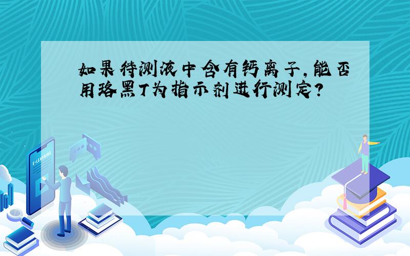 如果待测液中含有钙离子,能否用珞黑T为指示剂进行测定?