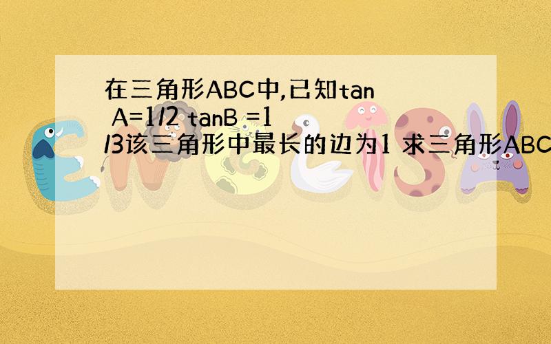 在三角形ABC中,已知tan A=1/2 tanB =1/3该三角形中最长的边为1 求三角形ABC的面积S