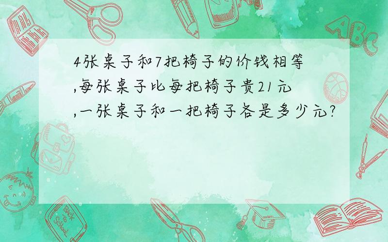 4张桌子和7把椅子的价钱相等,每张桌子比每把椅子贵21元,一张桌子和一把椅子各是多少元?