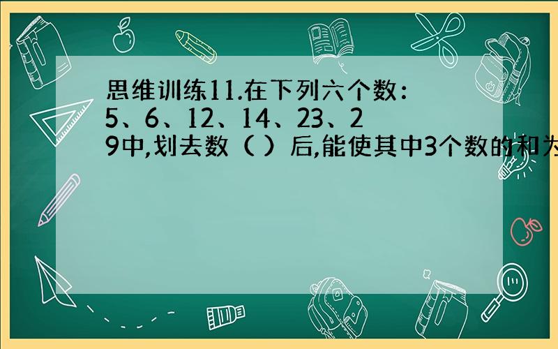 思维训练11.在下列六个数：5、6、12、14、23、29中,划去数（ ）后,能使其中3个数的和为另外2个数和的2倍.2