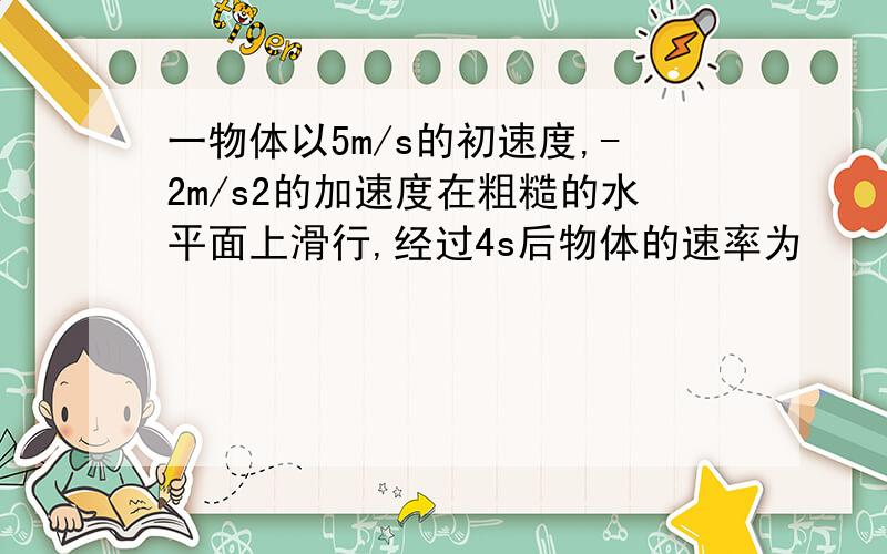 一物体以5m/s的初速度,-2m/s2的加速度在粗糙的水平面上滑行,经过4s后物体的速率为